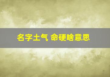 名字土气 命硬啥意思